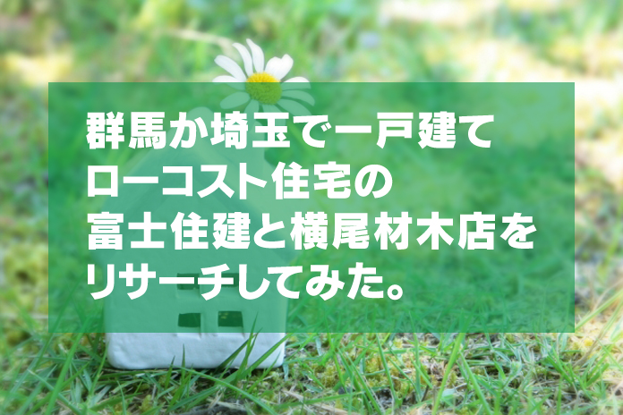 群馬か埼玉でローコストの一戸建て／富士住建と横尾材木店をリサーチ
